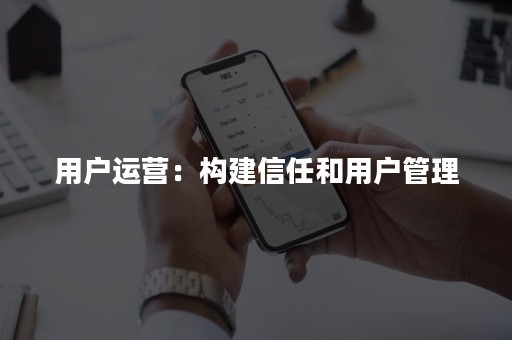 用户运营：构建信任和用户管理