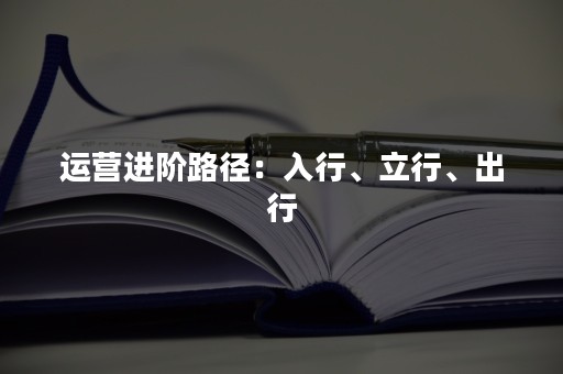 运营进阶路径：入行、立行、出行