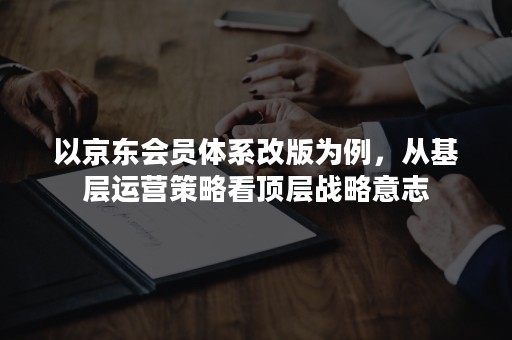 以京东会员体系改版为例，从基层运营策略看顶层战略意志