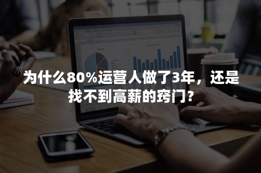 为什么80%运营人做了3年，还是找不到高薪的窍门？