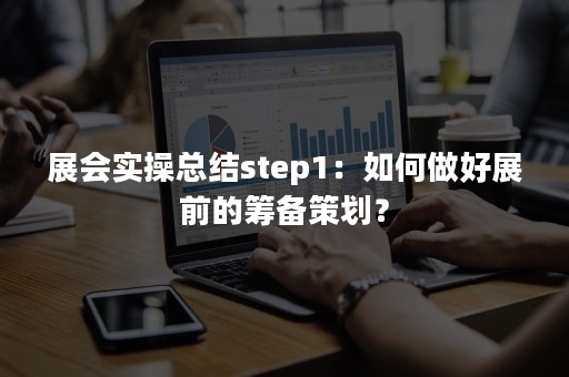 展会实操总结step1：如何做好展前的筹备策划？