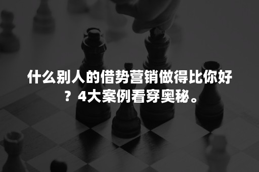 什么别人的借势营销做得比你好？4大案例看穿奥秘。