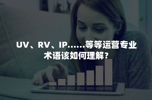 UV、RV、IP……等等运营专业术语该如何理解？