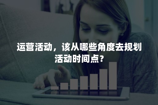 运营活动，该从哪些角度去规划活动时间点？