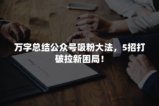 万字总结公众号吸粉大法，5招打破拉新困局！