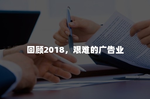 回顾2018，艰难的广告业