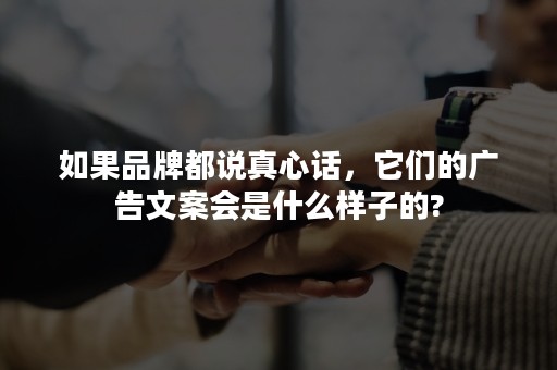 如果品牌都说真心话，它们的广告文案会是什么样子的?