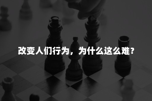 改变人们行为，为什么这么难？