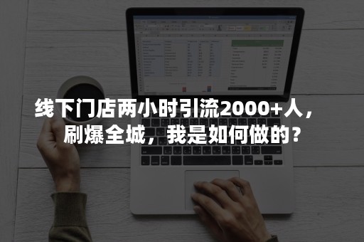 线下门店两小时引流2000+人， 刷爆全城，我是如何做的？