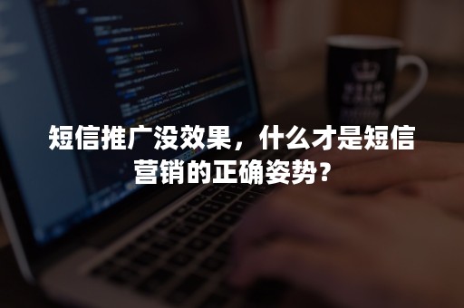 短信推广没效果，什么才是短信营销的正确姿势？