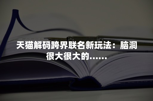 天猫解码跨界联名新玩法：脑洞很大很大的……