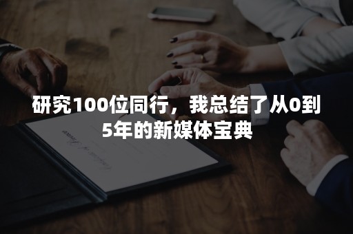 研究100位同行，我总结了从0到5年的新媒体宝典