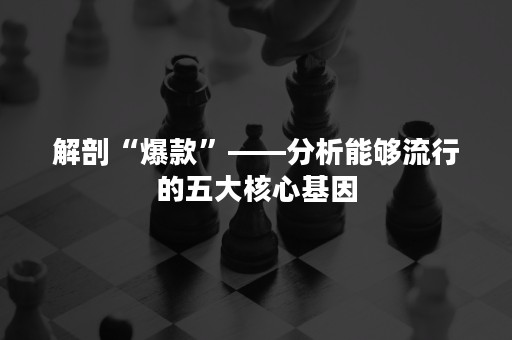 解剖“爆款”——分析能够流行的五大核心基因