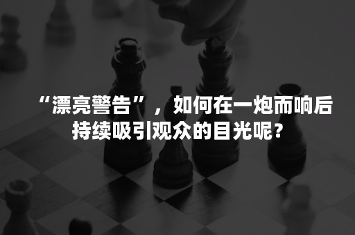 “漂亮警告”，如何在一炮而响后持续吸引观众的目光呢？