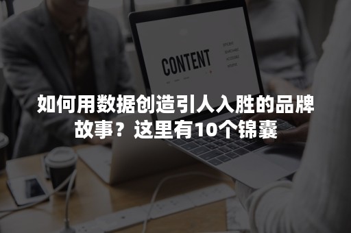 如何用数据创造引人入胜的品牌故事？这里有10个锦囊