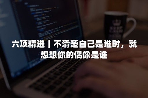 六项精进｜不清楚自己是谁时，就想想你的偶像是谁