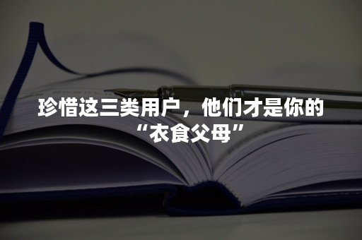 珍惜这三类用户，他们才是你的“衣食父母”