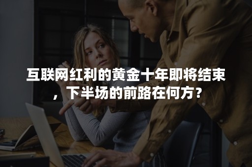 互联网红利的黄金十年即将结束，下半场的前路在何方？