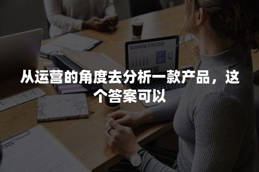 从运营的角度去分析一款产品，这个答案可以