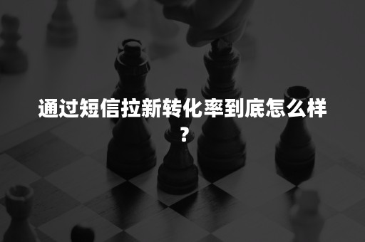 通过短信拉新转化率到底怎么样？