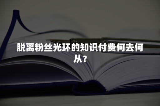 脱离粉丝光环的知识付费何去何从？