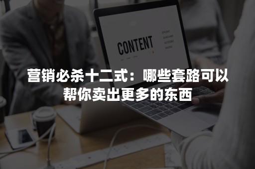 营销必杀十二式：哪些套路可以帮你卖出更多的东西