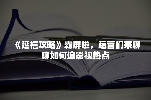 《延禧攻略》霸屏啦，运营们来聊聊如何追影视热点