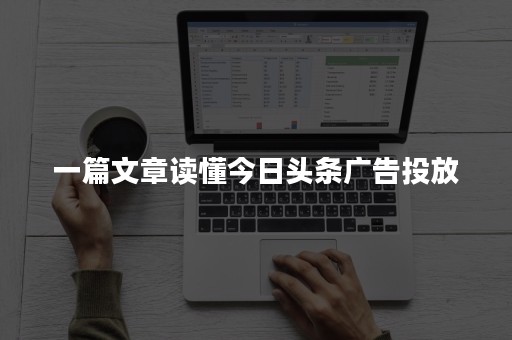 一篇文章读懂今日头条广告投放