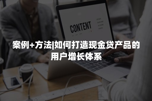 案例+方法|如何打造现金贷产品的用户增长体系