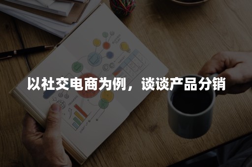 以社交电商为例，谈谈产品分销