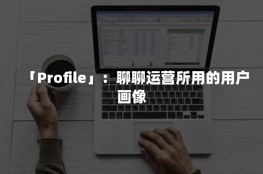 「Profile」：聊聊运营所用的用户画像