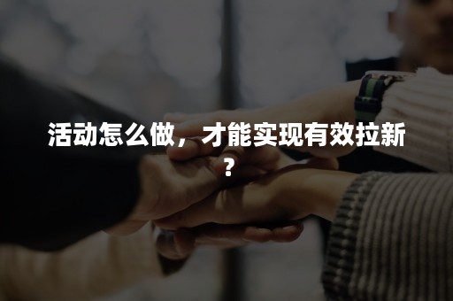 活动怎么做，才能实现有效拉新？