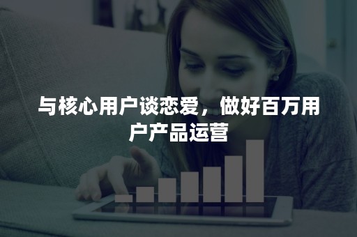 与核心用户谈恋爱，做好百万用户产品运营