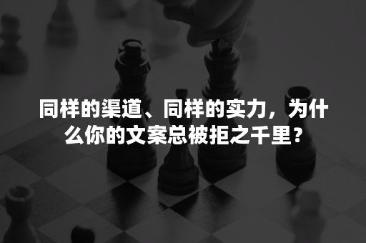 同样的渠道、同样的实力，为什么你的文案总被拒之千里？