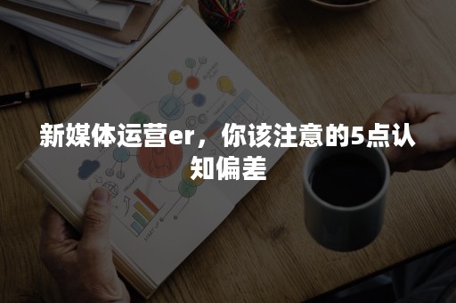 新媒体运营er，你该注意的5点认知偏差