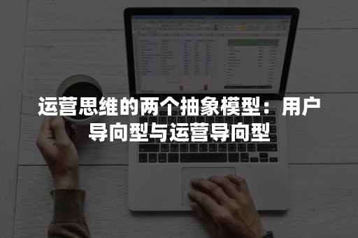 运营思维的两个抽象模型：用户导向型与运营导向型