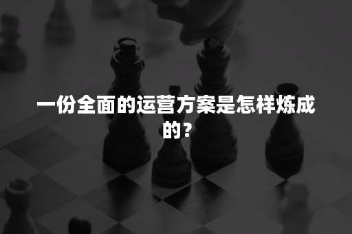 一份全面的运营方案是怎样炼成的？