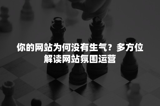 你的网站为何没有生气？多方位解读网站氛围运营