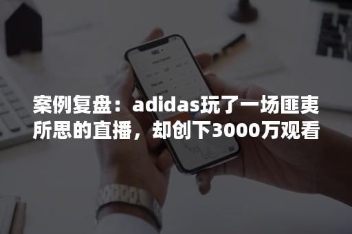 案例复盘：adidas玩了一场匪夷所思的直播，却创下3000万观看量