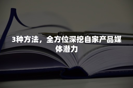 3种方法，全方位深挖自家产品媒体潜力