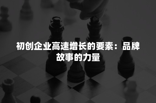 初创企业高速增长的要素：品牌故事的力量