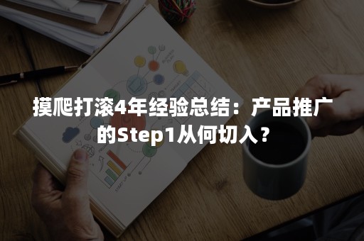 摸爬打滚4年经验总结：产品推广的Step1从何切入？