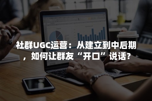 社群UGC运营：从建立到中后期，如何让群友“开口”说话？