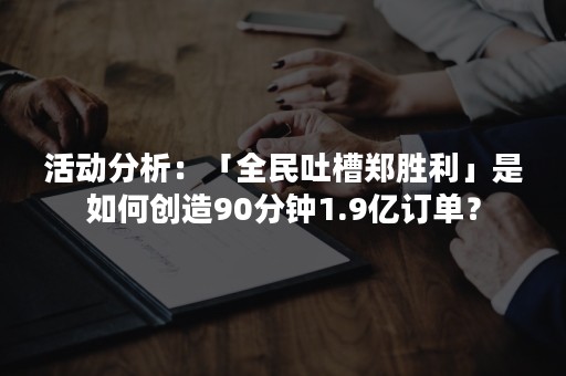 活动分析：「全民吐槽郑胜利」是如何创造90分钟1.9亿订单？