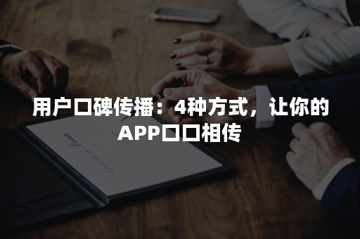 用户口碑传播：4种方式，让你的APP口口相传