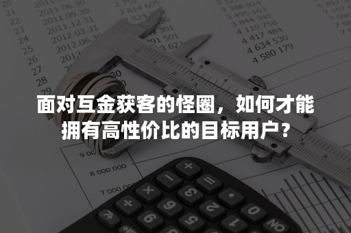 面对互金获客的怪圈，如何才能拥有高性价比的目标用户？