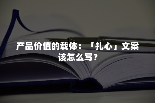 产品价值的载体：「扎心」文案该怎么写？