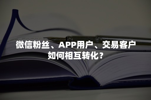 微信粉丝、APP用户、交易客户如何相互转化？