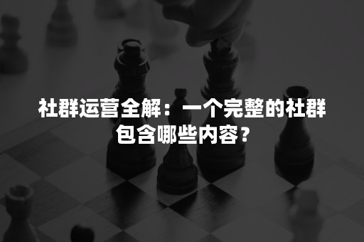 社群运营全解：一个完整的社群包含哪些内容？