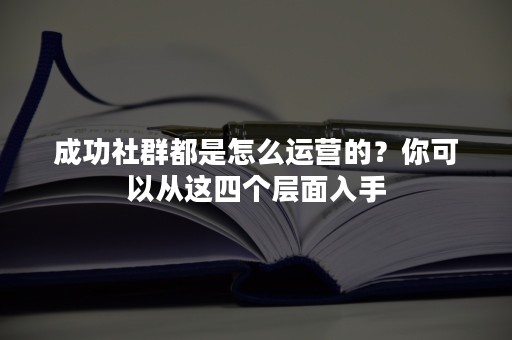 成功社群都是怎么运营的？你可以从这四个层面入手